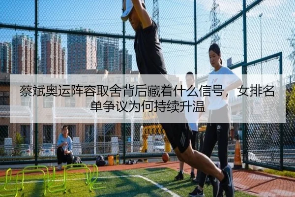 蔡斌奥运阵容取舍背后藏着什么信号，女排名单争议为何持续升温